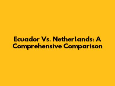 Ecuador Vs. Netherlands: A Comprehensive Comparison