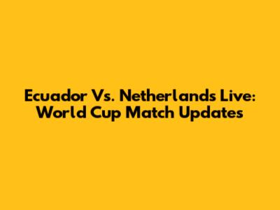 Ecuador Vs. Netherlands Live: World Cup Match Updates