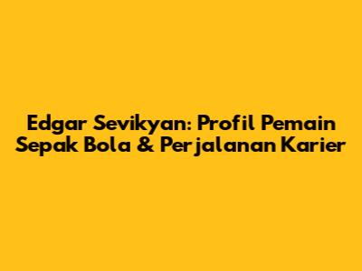 Edgar Sevikyan: Profil Pemain Sepak Bola & Perjalanan Karier