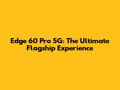 Edge 60 Pro 5G: The Ultimate Flagship Experience