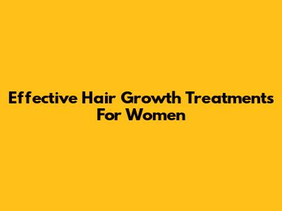 Effective Hair Growth Treatments For Women