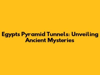 Egypt's Pyramid Tunnels: Unveiling Ancient Mysteries