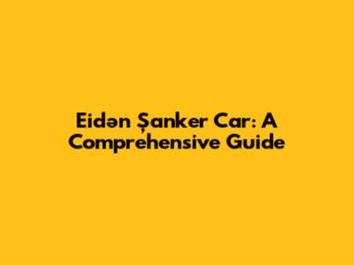 Eidən Şanker Car: A Comprehensive Guide