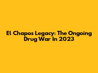 El Chapo's Legacy: The Ongoing Drug War In 2023