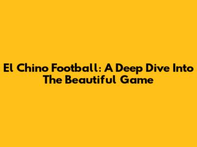 El Chino Football: A Deep Dive Into The Beautiful Game
