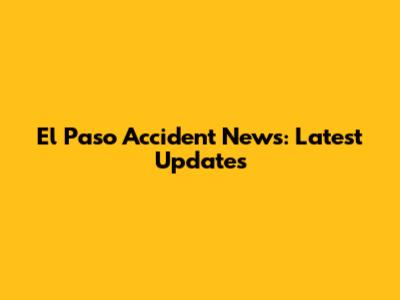 El Paso Accident News: Latest Updates