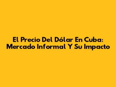 El Precio Del Dólar En Cuba: Mercado Informal Y Su Impacto