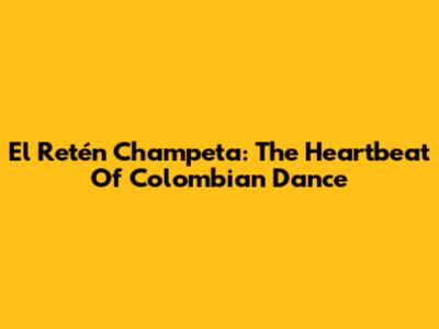 El Retén Champeta: The Heartbeat Of Colombian Dance