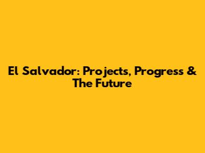El Salvador: Projects, Progress & The Future