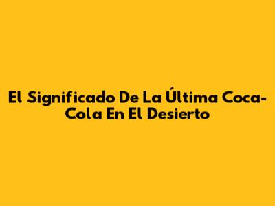 El Significado De "La Última Coca-Cola En El Desierto"