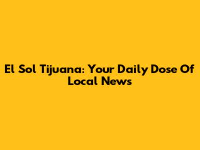El Sol Tijuana: Your Daily Dose Of Local News