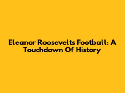 Eleanor Roosevelt's Football: A Touchdown Of History