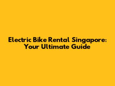 Electric Bike Rental Singapore: Your Ultimate Guide