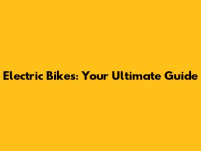 Electric Bikes: Your Ultimate Guide