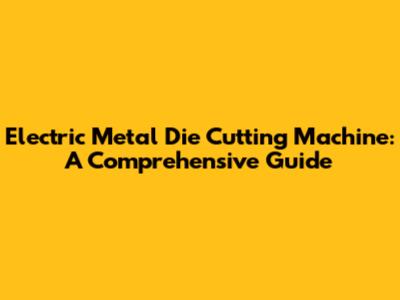 Electric Metal Die Cutting Machine: A Comprehensive Guide