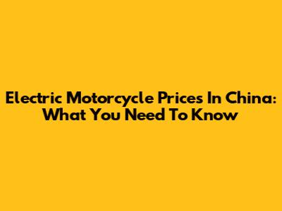 Electric Motorcycle Prices In China: What You Need To Know