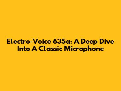 Electro-Voice 635a: A Deep Dive Into A Classic Microphone
