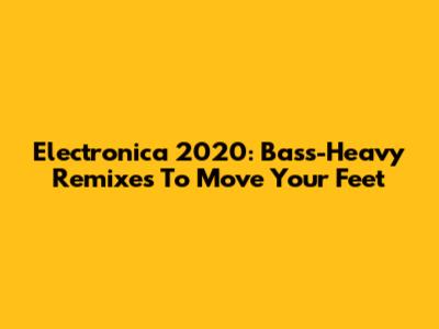 Electronica 2020: Bass-Heavy Remixes To Move Your Feet
