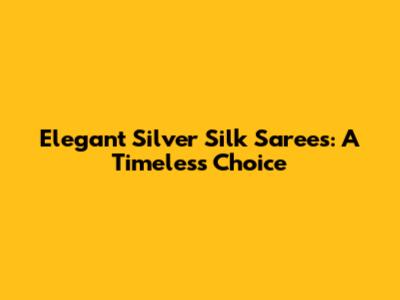 Elegant Silver Silk Sarees: A Timeless Choice