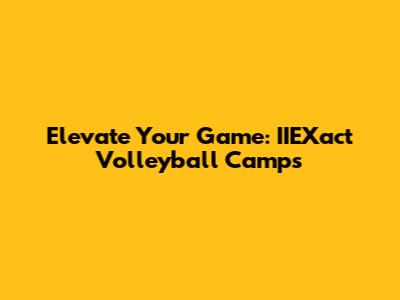 Elevate Your Game: IIEXact Volleyball Camps