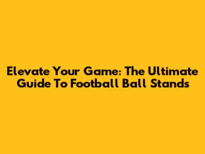 Elevate Your Game: The Ultimate Guide To Football Ball Stands