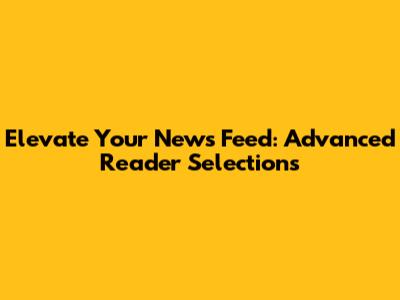 Elevate Your News Feed: Advanced Reader Selections