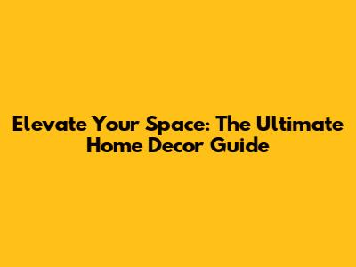 Elevate Your Space: The Ultimate Home Decor Guide