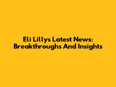 Eli Lilly's Latest News: Breakthroughs And Insights
