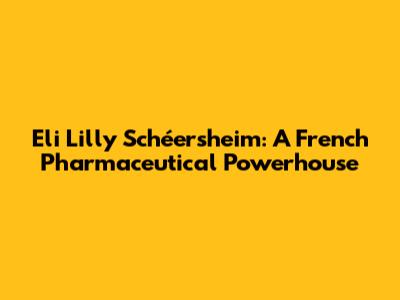 Eli Lilly Schéersheim: A French Pharmaceutical Powerhouse