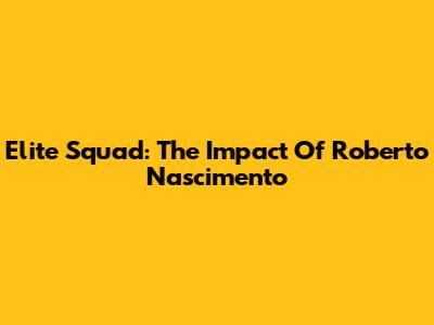 Elite Squad: The Impact Of Roberto Nascimento