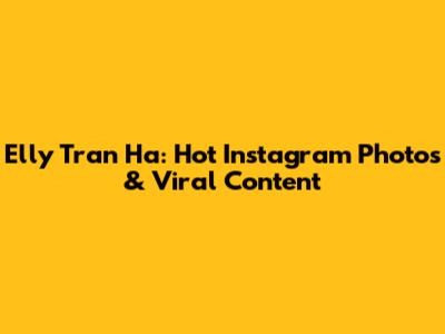 Elly Tran Ha: Hot Instagram Photos & Viral Content