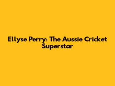 Ellyse Perry: The Aussie Cricket Superstar
