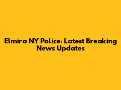 Elmira NY Police: Latest Breaking News Updates