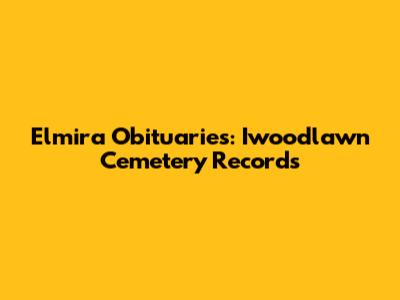 Elmira Obituaries: Iwoodlawn Cemetery Records