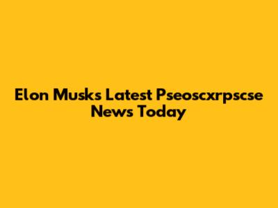 Elon Musk's Latest Pseoscxrpscse News Today