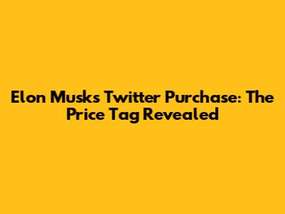 Elon Musk's Twitter Purchase: The Price Tag Revealed