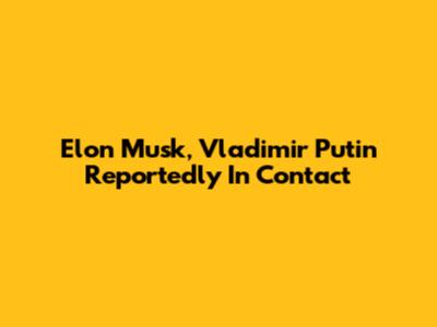 Elon Musk, Vladimir Putin Reportedly In Contact