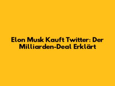 Elon Musk Kauft Twitter: Der Milliarden-Deal Erklärt
