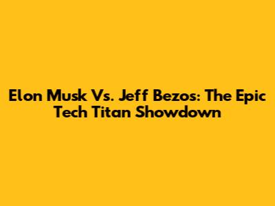 Elon Musk Vs. Jeff Bezos: The Epic Tech Titan Showdown
