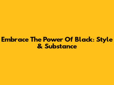 Embrace The Power Of Black: Style & Substance