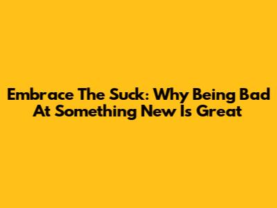 Embrace The Suck: Why Being Bad At Something New Is Great