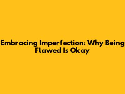 Embracing Imperfection: Why Being Flawed Is Okay