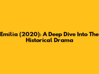 Emilia (2020): A Deep Dive Into The Historical Drama
