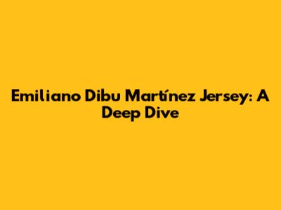 Emiliano 'Dibu' Martínez Jersey: A Deep Dive