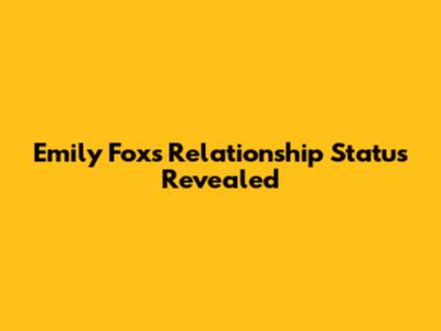 Emily Fox's Relationship Status Revealed