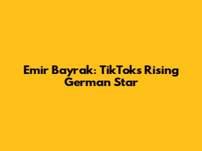 Emir Bayrak: TikTok's Rising German Star