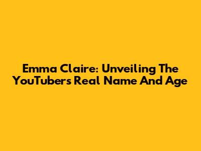 Emma Claire: Unveiling The YouTuber's Real Name And Age