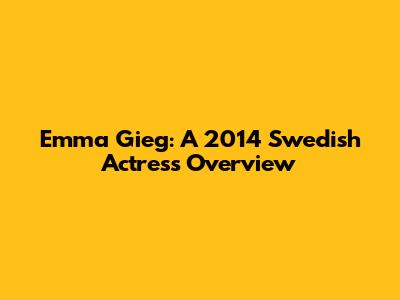 Emma Gieg: A 2014 Swedish Actress Overview
