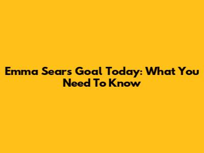 Emma Sears' Goal Today: What You Need To Know