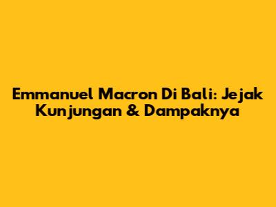 Emmanuel Macron Di Bali: Jejak Kunjungan & Dampaknya